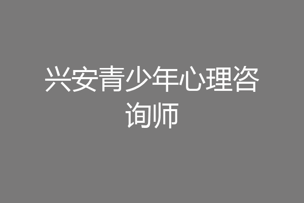 兴安青少年心理咨询师