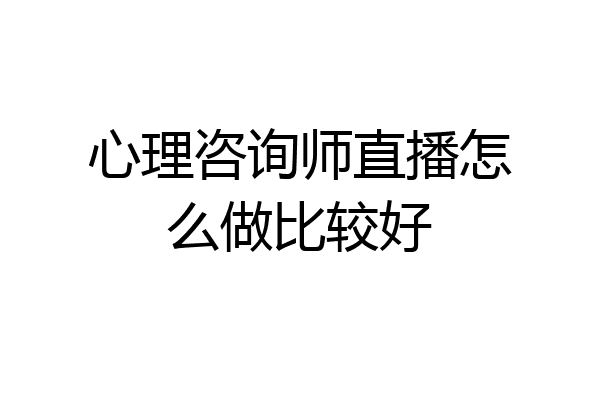 心理咨询师直播怎么做比较好