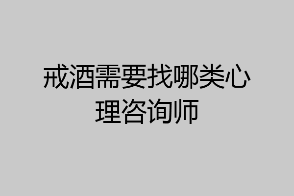 戒酒需要找哪类心理咨询师