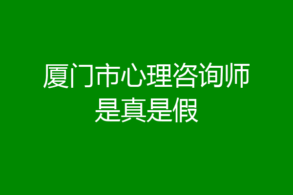 厦门市心理咨询师是真是假