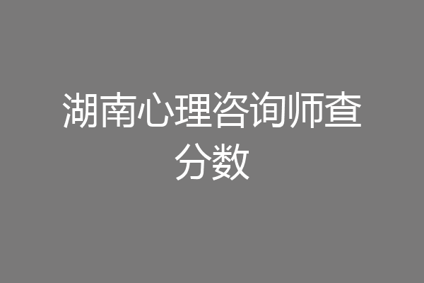 湖南心理咨询师查分数