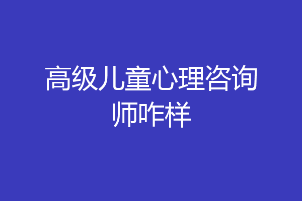 高级儿童心理咨询师咋样