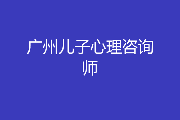广州儿子心理咨询师