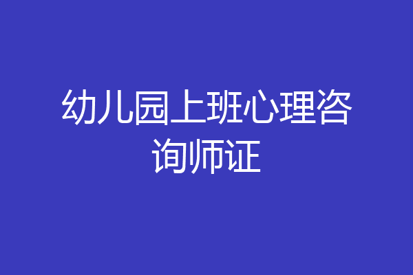 幼儿园上班心理咨询师证