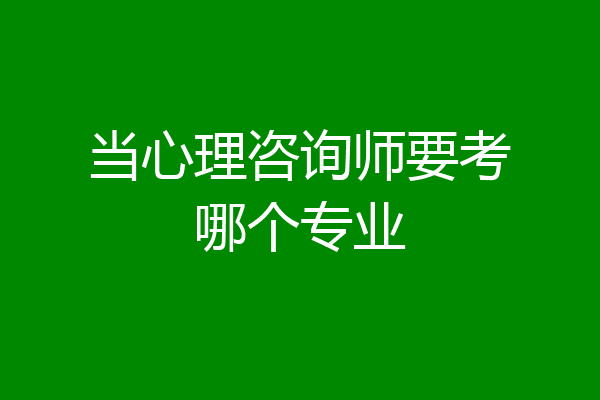 当心理咨询师要考哪个专业