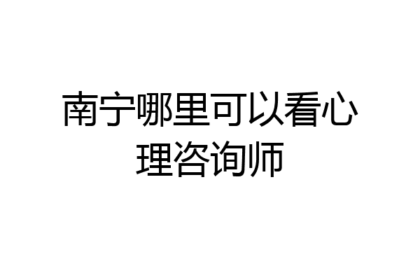 南宁哪里可以看心理咨询师
