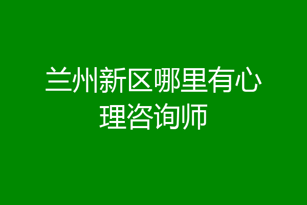 兰州新区哪里有心理咨询师