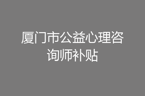 厦门市公益心理咨询师补贴