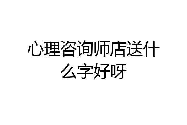 心理咨询师店送什么字好呀
