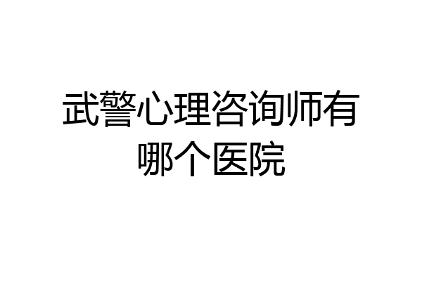 武警心理咨询师有哪个医院