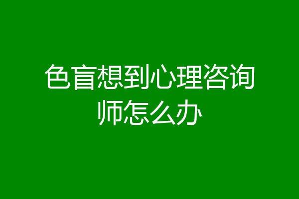 色盲想到心理咨询师怎么办