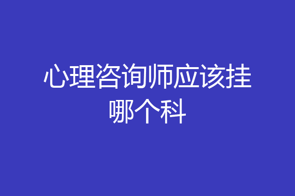心理咨询师应该挂哪个科