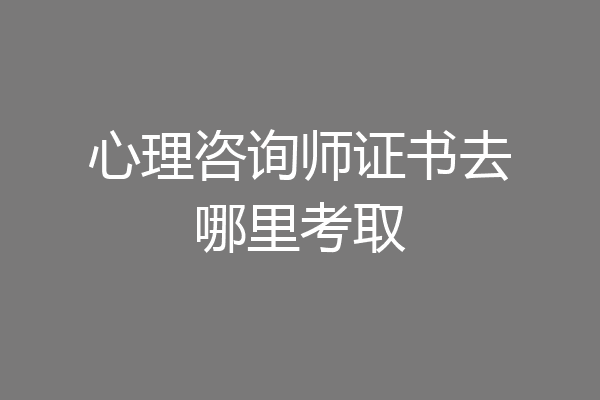 心理咨询师证书去哪里考取