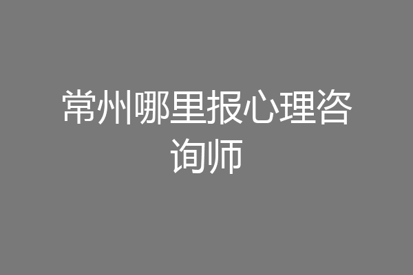 常州哪里报心理咨询师