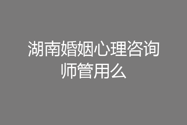 湖南婚姻心理咨询师管用么
