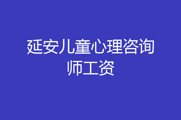 延安儿童心理咨询师工资