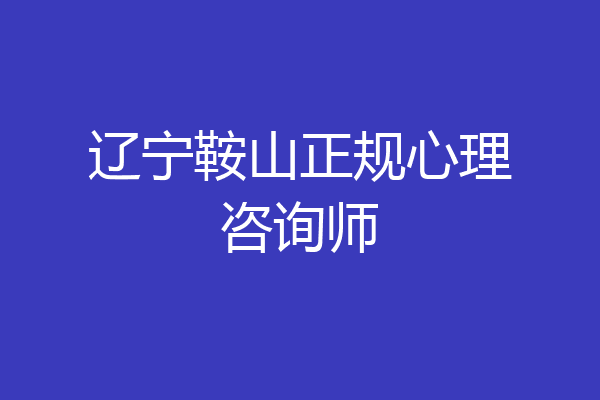 辽宁鞍山正规心理咨询师