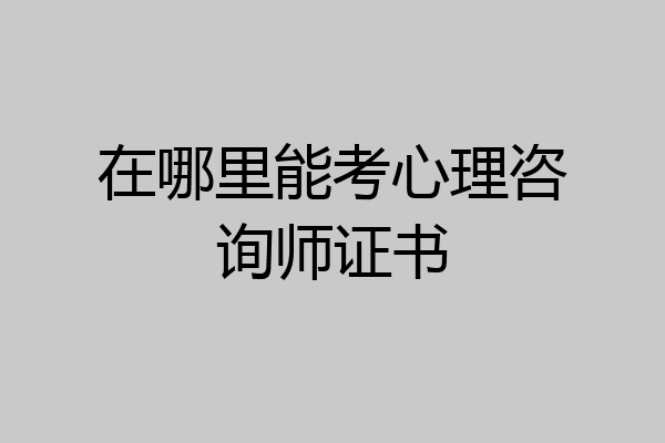 在哪里能考心理咨询师证书
