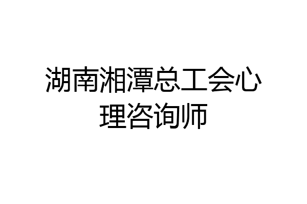 湖南湘潭总工会心理咨询师