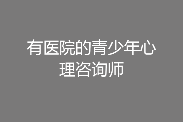 有医院的青少年心理咨询师