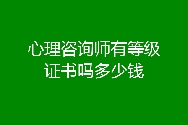 心理咨询师有等级证书吗多少钱