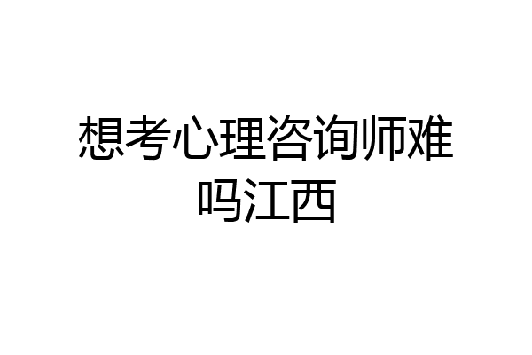 想考心理咨询师难吗江西