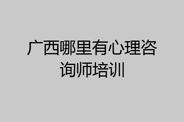 广西哪里有心理咨询师培训