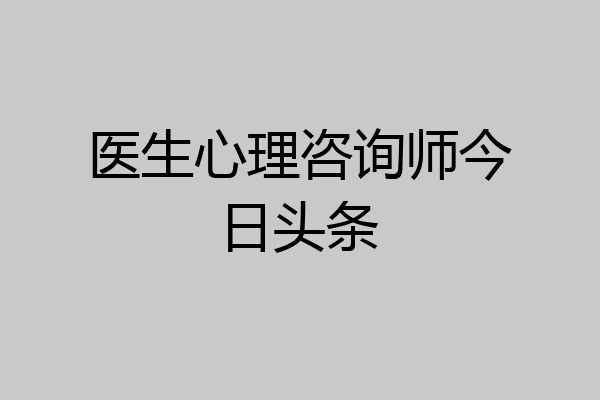医生心理咨询师今日头条