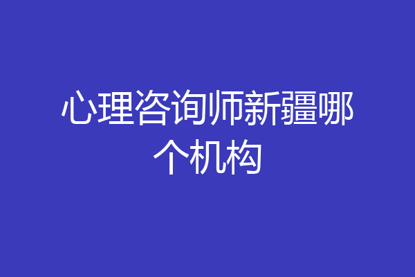心理咨询师新疆哪个机构