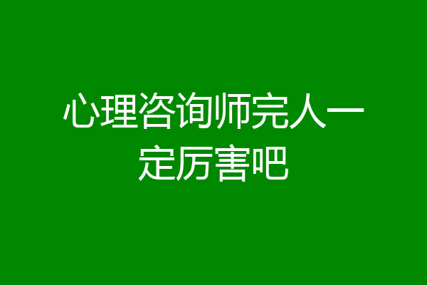 心理咨询师完人一定厉害吧