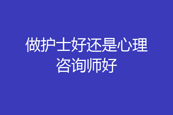 做护士好还是心理咨询师好