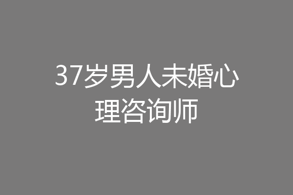 37岁男人未婚心理咨询师