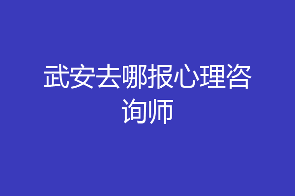 武安去哪报心理咨询师