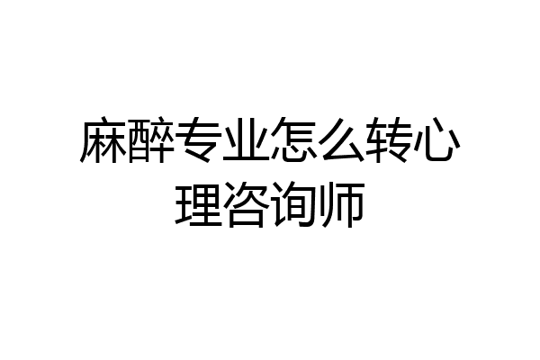 麻醉专业怎么转心理咨询师