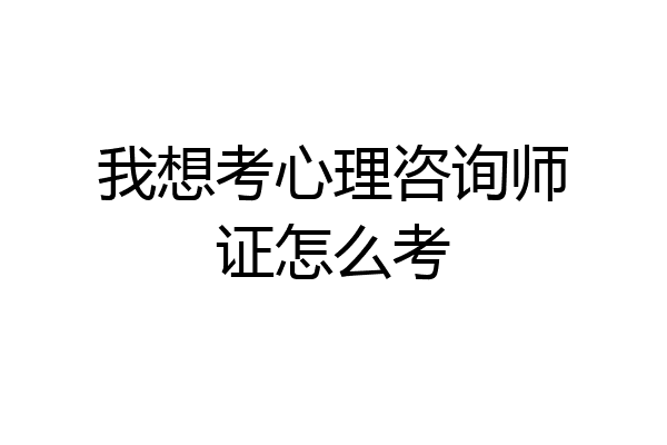 我想考心理咨询师证怎么考
