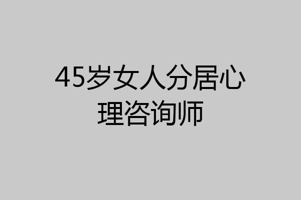 45岁女人分居心理咨询师