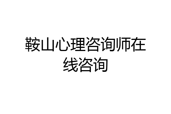 鞍山心理咨询师在线咨询