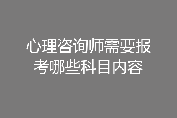 心理咨询师需要报考哪些科目内容