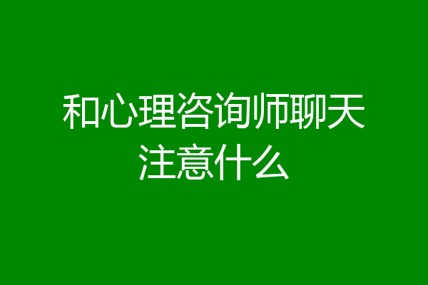 和心理咨询师聊天注意什么