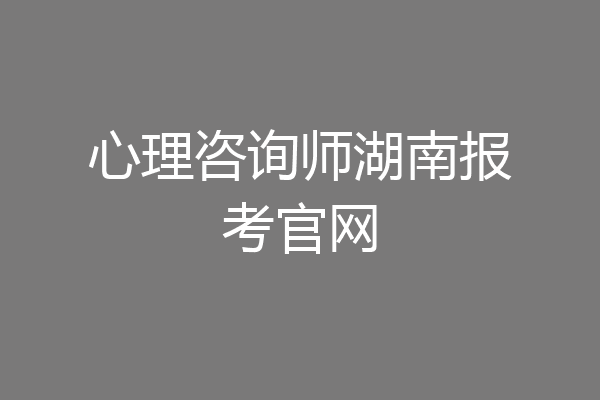 心理咨询师湖南报考官网