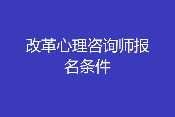 改革心理咨询师报名条件