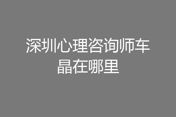 深圳心理咨询师车晶在哪里