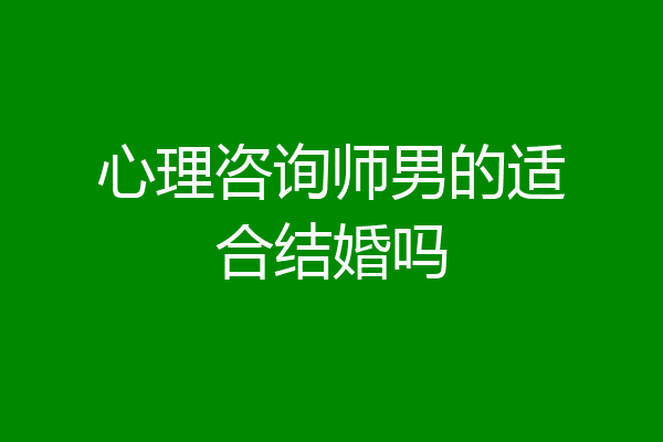 心理咨询师男的适合结婚吗