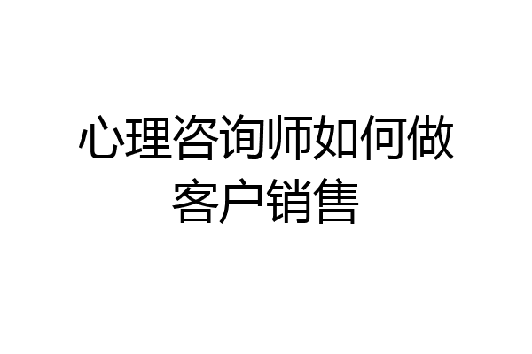 心理咨询师如何做客户销售