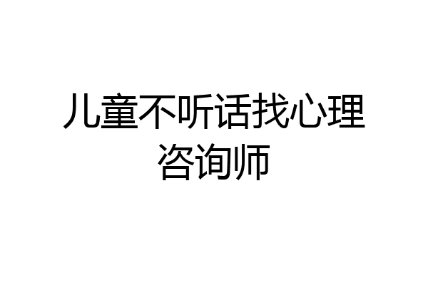 儿童不听话找心理咨询师