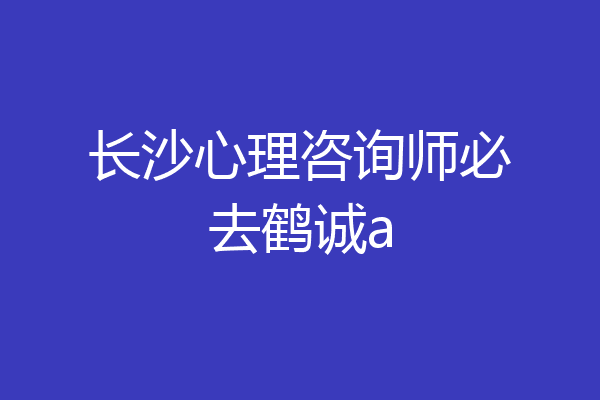 长沙心理咨询师必去鹤诚a