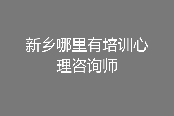 新乡哪里有培训心理咨询师