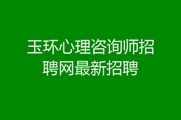 玉环心理咨询师招聘网最新招聘