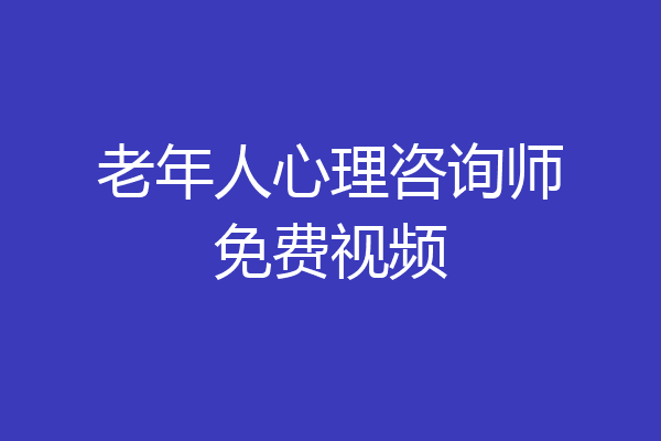 老年人心理咨询师免费视频