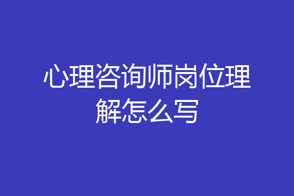 心理咨询师岗位理解怎么写